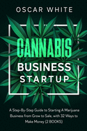 Cannabis Business Startup: A Step-By-Step Guide to Starting A Marijuana Business from Grow to Sale, with 32 WAYS TO MAKE MONEY