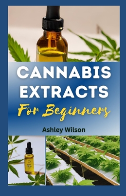 Cannabis Extracts for Beginners: Easy Step-By-Step Guide for Understanding and Making Medicinal Marijuana at Home, and Choosing the R ght Extr  t for Needs - Wilson, Ashley