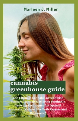 cannabis greenhouse guide: The Ultimate Cannabis Greenhouse Mastery Manual: Mastering Profitable Growing Techniques for Optimal Harvests, Designed for Both Experts and Beginners" - Miller, Marleen J