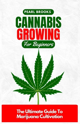 Cannabis Growing For Beginners: The Ultimate Guide To Marijuana Cultivation - Brooks, Pearl