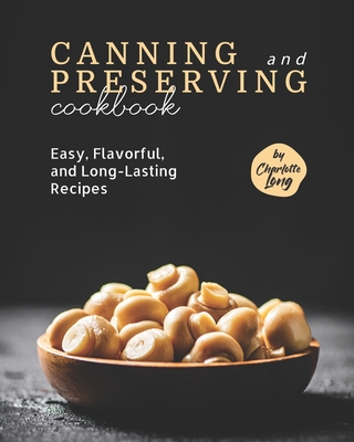 Canning and Preserving Cookbook: Easy, Flavorful, and Long-Lasting Recipes - Long, Charlotte