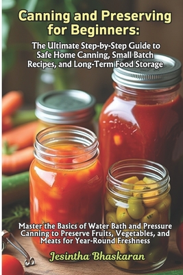 Canning and Preserving for Beginners: The Ultimate Step-by-Step Guide to Safe Home Canning, Small Batch Recipes, and Long-Term Food Storage - Bhaskaran, Jesintha
