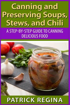 Canning and Preserving Soups, Stews, and Chili: A Step-by-Step Guide to Canning Delicious Food - Regina, Patrick