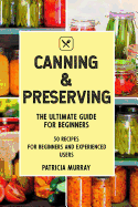Canning and Preserving: The Ultimate Guide for Beginners (50 Easy Step-By-Step Recipes for Beginners and Experienced Users)