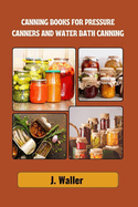 Canning books for pressure canners and water bath canning: Beginner-Friendly Guide to Master the Art of Food Preservation with Step-by-Step Recipes for Long Lasting Freshness