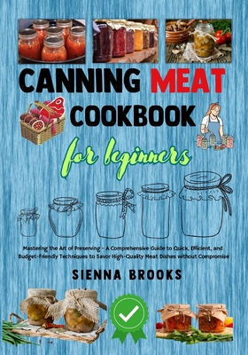 Canning Meat Cookbook for Beginners: Mastering the Art of Preserving - A Comprehensive Guide to Quick, Efficient, and Budget-Friendly Techniques to Savor High-Quality Meat Dishes without Compromise - Brooks, Sienna