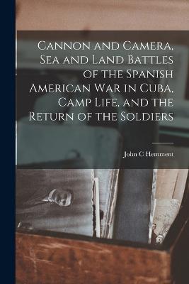 Cannon and Camera, sea and Land Battles of the Spanish American war in Cuba, Camp Life, and the Return of the Soldiers - Hemment, John C