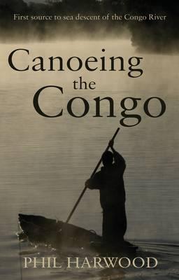 Canoeing the Congo: First Source to Sea Descent of the Congo River - Harwood, Phil
