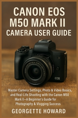 Canon EOS M50 Mark II Camera User Guide: Master Camera Settings, Photo & Video Basics, and Real-Life Shooting with the Canon M50 Mark II-A Beginner's Guide for Photography & Vlogging Success - Howard, Georgette
