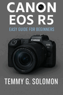 Canon EOS R5 Easy Guide for Beginners: Mastering the Canon Eos R5 for photography and video