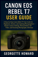 Canon EOS Rebel T7 User Guide: A Step-by-Step Canon Rebel T7 User Guide for Beginners, Seniors, and Aspiring Photographers - Master Camera Settings, Manual Mode, HD Video, and Stunning Photography with Ease