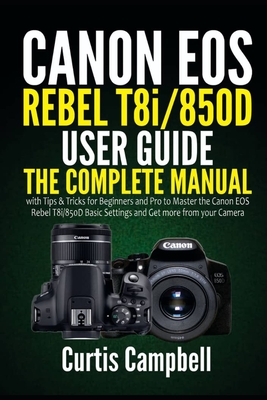 Canon EOS Rebel T8i/850D User Guide: The Complete Manual with Tips & Tricks for Beginners and Pro to Master the Canon EOS Rebel T8i/850D Basic Settings and Get more from your Camera - Campbell, Curtis