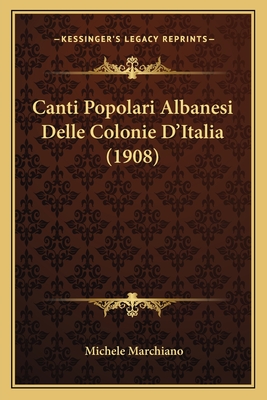 Canti Popolari Albanesi Delle Colonie D'Italia (1908) - Marchiano, Michele (Editor)