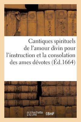 Cantiques Spirituels de l'Amour Divin Pour l'Instruction Et La Consolation Des Ames D?votes,: Composez Par Un P?re de la Compagnie de J?sus. Derni?re ?dition, Revue, Corrig?e Et Augment?e - Surin, Jean-Joseph