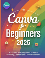 Canva for Beginners 2025: Your Complete Beginner's Guide to Branding, Content and Creative Projects