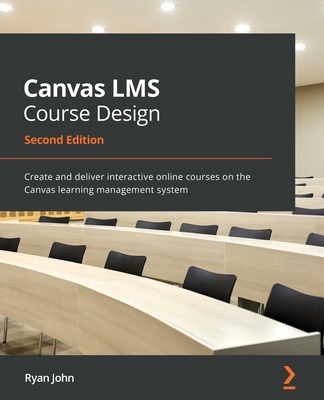 Canvas LMS Course Design: Create and deliver interactive online courses on the Canvas learning management system, 2nd Edition - John, Ryan
