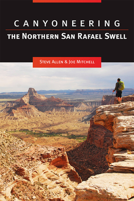 Canyoneering: The Northern San Rafael Swell - Allen, Steve, and Mitchell, Joe