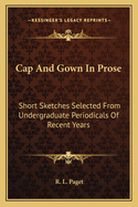 Cap and Gown in Prose: Short Sketches Selected from Undergraduate Periodicals of Recent Years