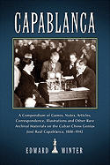 Capablanca: A Compendium of Games, Notes, Articles, Correspondence, Illustrations and Other Rare Archival Materials on the Cuban Chess Genius Jose Raul Capablanca, 1888-1942