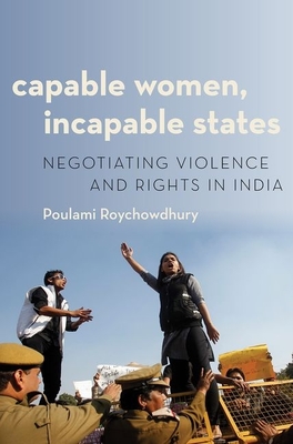 Capable Women, Incapable States: Negotiating Violence and Rights in India - Roychowdhury, Poulami