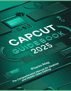 CapCut Guidebook 2025: The Comprehensive Manual for Desktop and Mobile Video Editing