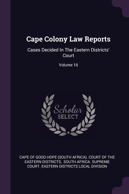 Cape Colony Law Reports: Cases Decided In The Eastern Districts' Court; Volume 16 - Cape of Good Hope (South Africa) Court (Creator), and South Africa Supreme Court Eastern Di (Creator)