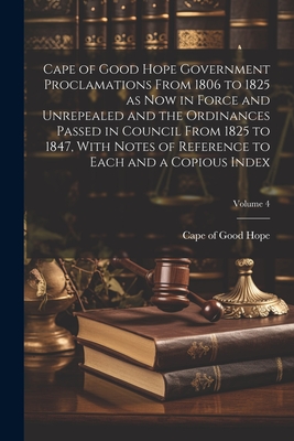 Cape of Good Hope Government Proclamations From 1806 to 1825 as now in Force and Unrepealed and the Ordinances Passed in Council From 1825 to 1847, With Notes of Reference to Each and a Copious Index; Volume 4 - Cape of Good Hope (Colony) (Creator)