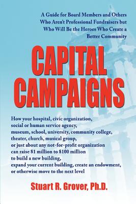 Capital Campaigns: A Guide for Board Members and Others Who Aren't Professional Fundraisers but Who Will Be the Heroes Who Create a Better Community - Grover, Stuart R, PhD