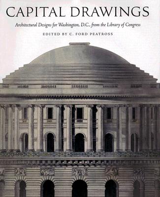 Capital Drawings: Architectural Designs for Washington, D.C., from the Library of Congress - Peatross, C Ford, Dr., and Sinclair, Evelyn