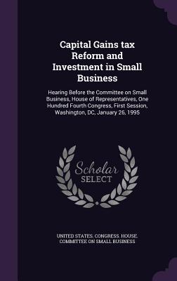 Capital Gains tax Reform and Investment in Small Business: Hearing Before the Committee on Small Business, House of Representatives, One Hundred Fourth Congress, First Session, Washington, DC, January 26, 1995 - United States Congress House Committe (Creator)