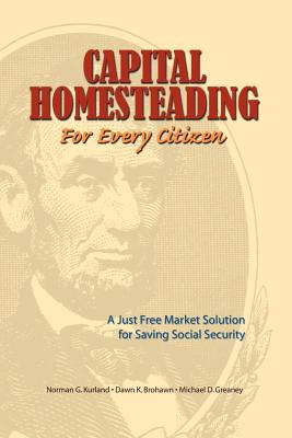 Capital Homesteading for Every Citizen: A Just Free Market Solution for Saving Social Security - Kurland, Norman G, and Greaney, Michael D, and Brohawn, Dawn K