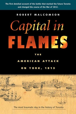 Capital in Flames: The American Attack on York, 1813 - Malcomson, Estate of Robert