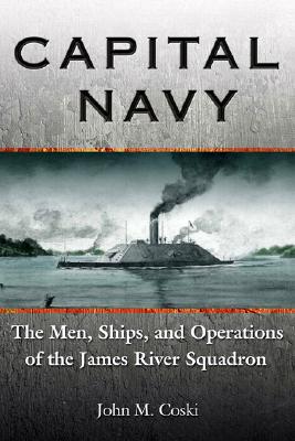 Capital Navy: The Men, Ships, and Operations of the James River Squadron - Coski, John M