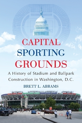 Capital Sporting Grounds: A History of Stadium and Ballpark Construction in Washington, D.C. - Abrams, Brett L