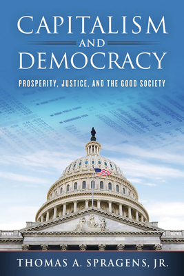 Capitalism and Democracy: Prosperity, Justice, and the Good Society - Spragens, Thomas A