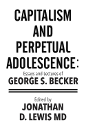 Capitalism and Perpetual Adolescence: Essays and Lectures of George S. Becker: Edited by Jonathan D. Lewis MD