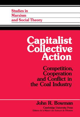 Capitalist Collective Action: Competition, Cooperation and Conflict in the Coal Industry - Bowman, John R.