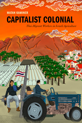 Capitalist Colonial: Thai Migrant Workers in Israeli Agriculture - Kaminer, Matan