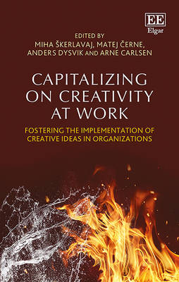 Capitalizing on Creativity at Work: Fostering the Implementation of Creative Ideas in Organizations - Skerlavaj, Miha (Editor), and Cerne, Matej (Editor), and Dysvik, Anders (Editor)