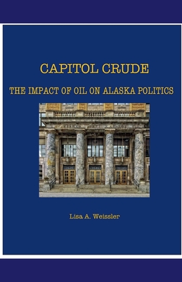 Capitol Crude: The Impact of Oil on Alaska Politics - Weissler, Lisa