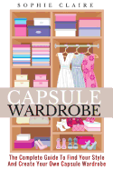 Capsule Wardrobe: The Complete Guide To Find Your Style And Create Your Own Capsule Wardrobe