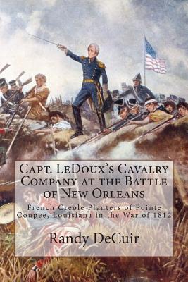 Capt. LeDoux's Cavalry Company at the Battle of New Orleans: French Creole Planters of Pointe Coupee, Louisiana in the War of 1812 - Decuir, Randy