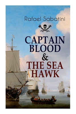 Captain Blood & the Sea Hawk: Tales of Daring Sea Adventures and the Most Remarkable Pirate Captains - Sabatini, Rafael