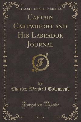 Captain Cartwright and His Labrador Journal (Classic Reprint) - Townsend, Charles Wendell