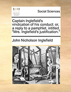 Captain Inglefield's Vindication of his Conduct: Or, a Reply to a Pamphlet, Intitled, "Mrs. Inglefield's Justification."