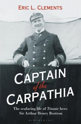 Captain of the Carpathia: The seafaring life of Titanic hero Sir Arthur Henry Rostron - Clements, Eric L.