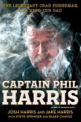 Captain Phil Harris: The Legendary Crab Fisherman, Our Hero, Our Dad - Harris, Josh, and Harris, Jake, and Chavez, Blake