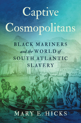 Captive Cosmopolitans: Black Mariners and the World of South Atlantic Slavery - Hicks, Mary E