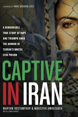 Captive in Iran: A Remarkable True Story of Hope and Triumph Amid the Horror of Tehran's Brutal Evin Prison - Rostampour, Maryam, and Amirizadeh, Marziyeh, and Perry, John