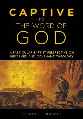 Captive to the Word of God: A Particular Baptist Perspective On Reformed And Covenant Theology - Brogden, Stuart L